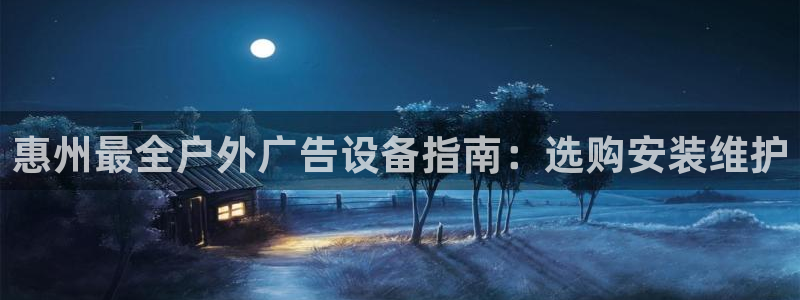 杏宇平台总代理电话：惠州最全户外广告设备指南：选购安装维护