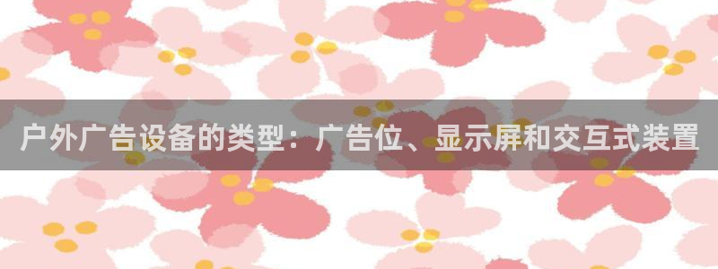杏宇平台代理多少钱一次：户外广告设备的类型：广告位、显示屏和交互式装置