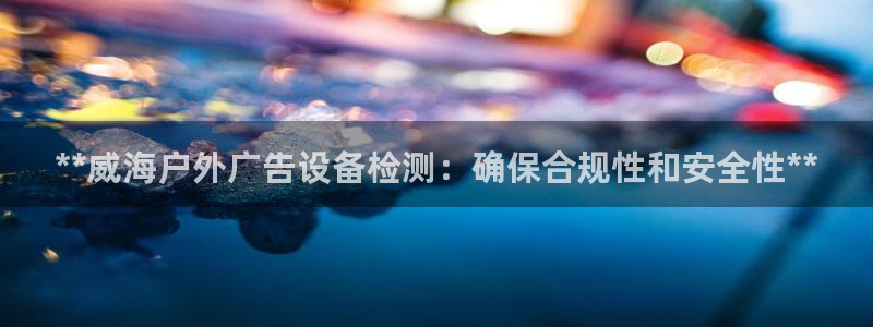 杏宇官方平台官网入口：**威海户外广告设备检测：确保合规性和安全性**