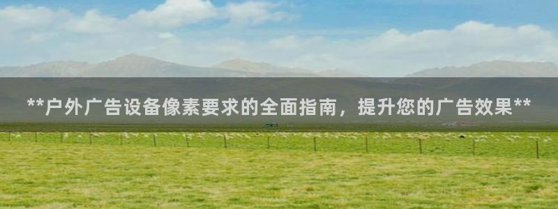 杏宇平台代理怎么赚钱快：**户外广告设备像素要求的全面指南，提升您的广告效果**