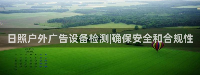 杏宇平台代理：日照户外广告设备检测|确保安全和合规性