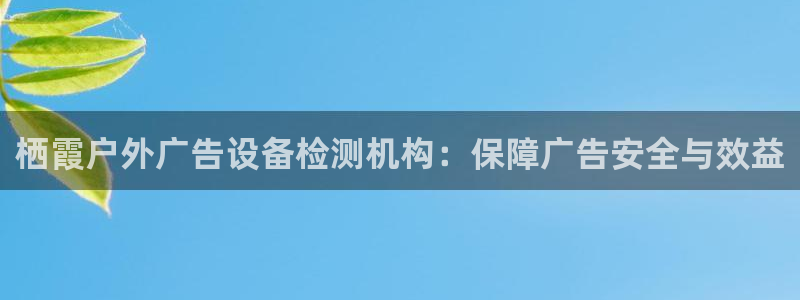 杏宇平台官网注册：栖霞户外广告设备检测机构：保障广告安全与效益