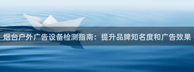 杏宇平台代理怎么样啊：烟台户外广告设备检测指南：提升品牌知名度和广告效果
