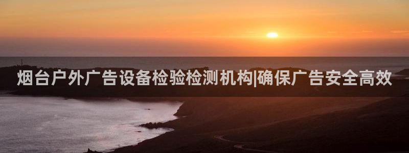 杏宇平台招商怎么样：烟台户外广告设备检验检测机构|确保广告安全高效