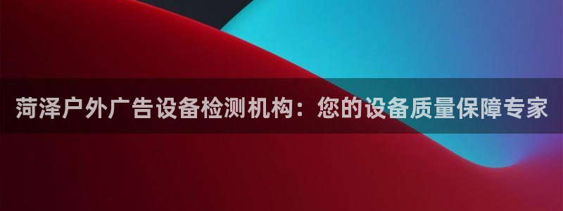 杏宇平台怎么样：菏泽户外广告设备检测机构：您的设备质量保障专家
