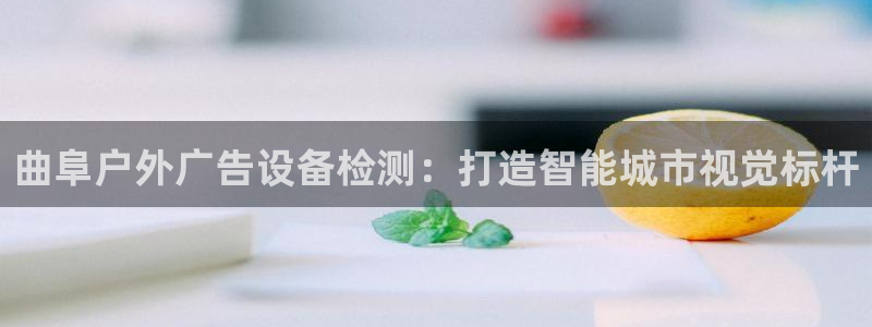 杏宇平台是什么：曲阜户外广告设备检测：打造智能城市视觉标杆