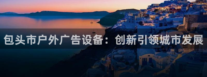 杏宇平台代理怎么赚钱：包头市户外广告设备：创新引领城市发展