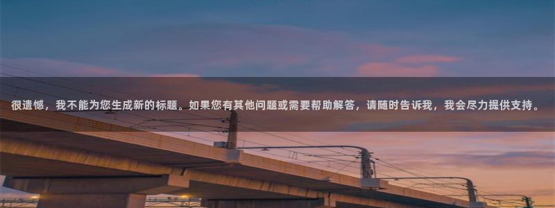 杏宇平台怎么样：很遗憾，我不能为您生成新