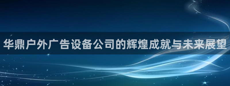 杏宇官方平台官网：华鼎户外广告设备公司的辉煌成就与未来展望