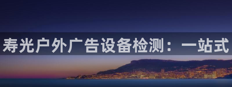 杏宇官方平台官网：寿光户外广告设备检测：一站式