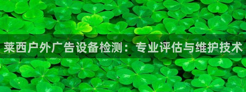 杏宇平台代理多少钱一个月：莱西户外广告设备检测：专业评估与维护技术
