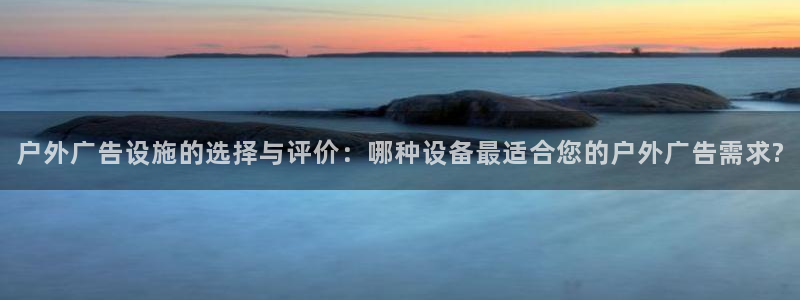杏宇平台测速链接：户外广告设施的选择与评价：哪种设备最适合您的户外广告需求?