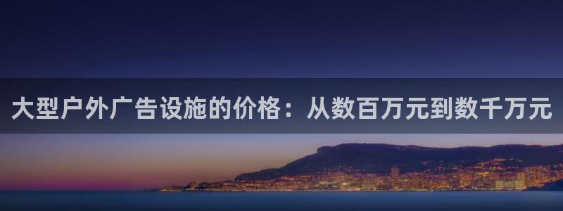 杏宇平台怎么样知乎：大型户外广告设施的价格：从数百万元到数千万元