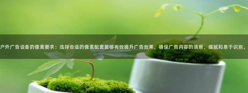杏宇平台总代理是谁：户外广告设备的像素要求：选择合适的像素配置能够有效提升广告效果，确保广告内容的清晰、细腻和易于识别。