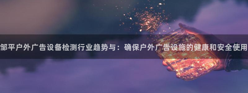 杏宇平台怎么样知乎：邹平户外广告设备检测行业趋势与：确保户外广告设施的健康和安全使用