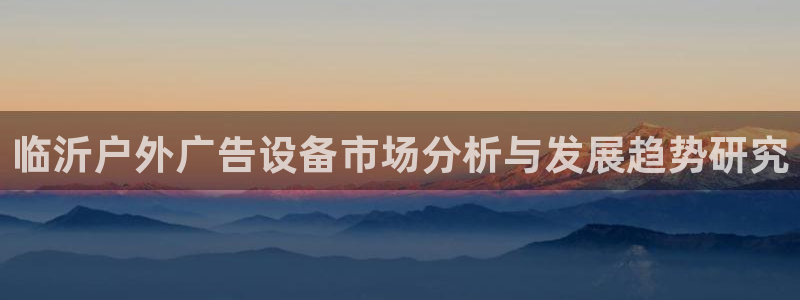 杏宇平台登录步骤：临沂户外广告设备市场分析与发展趋势研究