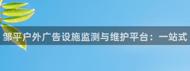 杏宇平台登录步骤：邹平户外广告设施监测与