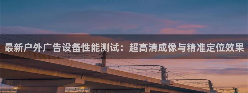 杏宇平台登陆：最新户外广告设备性能测试：超高清成像与精准定位效果