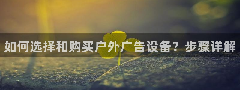 杏宇平台登录步骤图：如何选择和购买户外广告设备？步骤详解