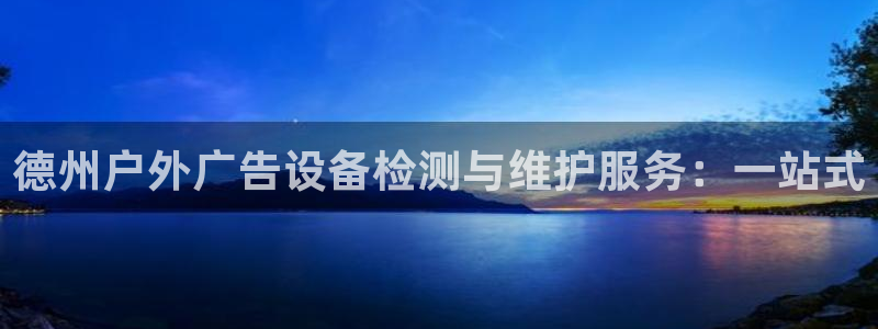 杏宇平台怎么样：德州户外广告设备检测与维护服务：一站式
