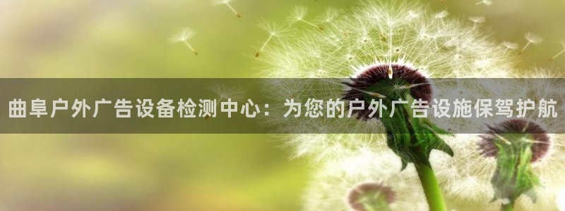 杏宇平台代理怎么样可靠吗：曲阜户外广告设备检测中心：为您的户外广告设施保驾护航