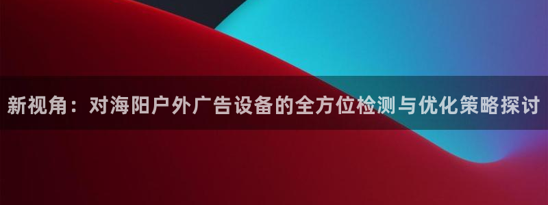 杏宇平台怎么样知乎:新视角:对海阳户外广 杏宇平台怎么样知乎:新视角:对海阳户外广