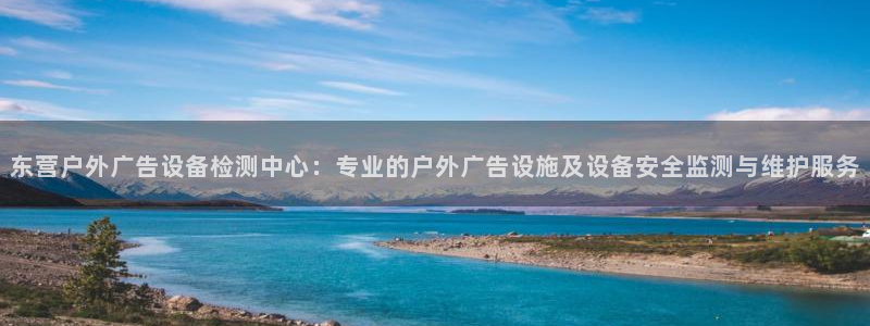 杏宇平台怎么样：东营户外广告设备检测中心：专业的户外广告设施及设备安全监测与维护服务