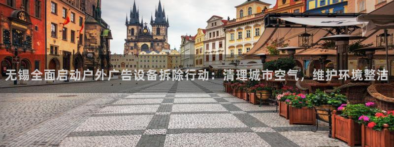 杏宇平台代理多少钱一个月：无锡全面启动户外广告设备拆除行动：清理城市空气，维护环境整洁