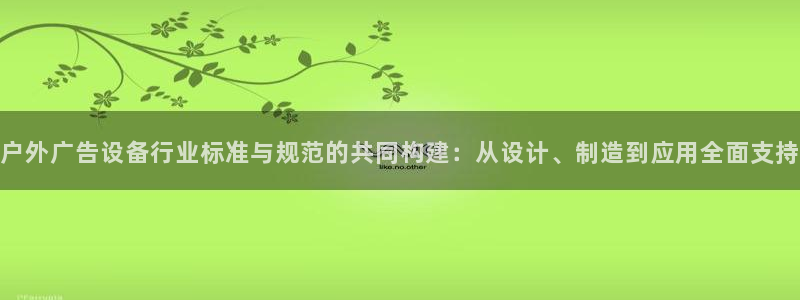 杏宇官方平台官网下载：户外广告设备行业标准与规范的共同构建：从设计、制造到应用全面支持