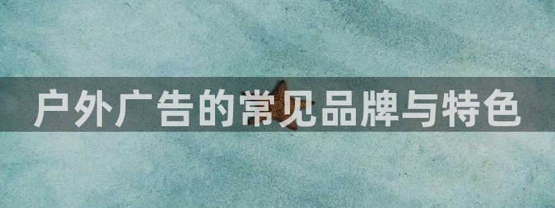 杏宇平台主管：户外广告的常见品牌与特色
