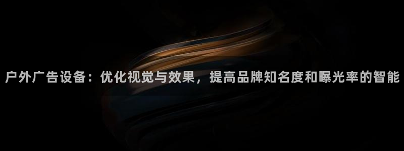 杏宇平台代理多少钱一个：户外广告设备：优化视觉与效果，提高品牌知名度和曝光率的智能