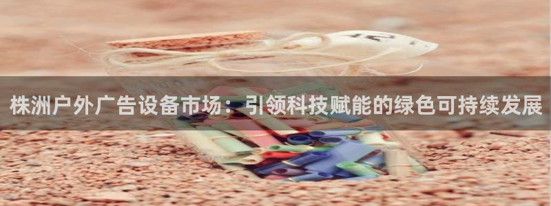 杏宇平台招商电话号码：株洲户外广告设备市场：引领科技赋能的绿色可持续发展