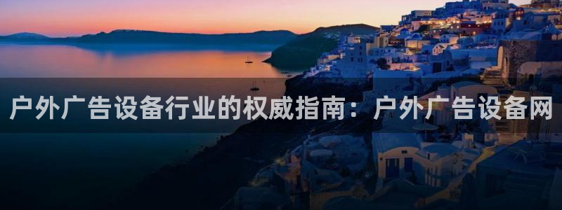 杏宇平台代理多少钱一次：户外广告设备行业的权威指南：户外广告设备网