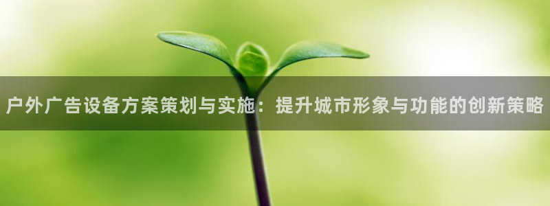 杏宇平台代理多少钱一个：户外广告设备方案策划与实施：提升城市形象与功能的创新策略