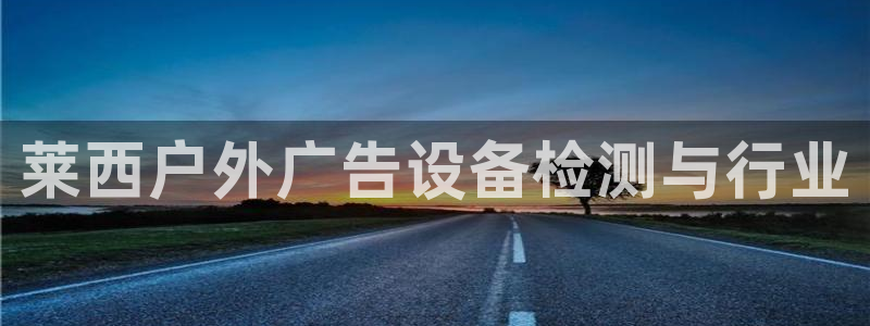 杏宇平台代理怎么样可靠吗：莱西户外广告设备检测与行业