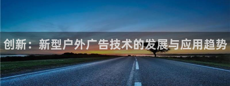 杏宇平台代理怎么样可靠吗：创新：新型户外广告技术的发展与应用趋势