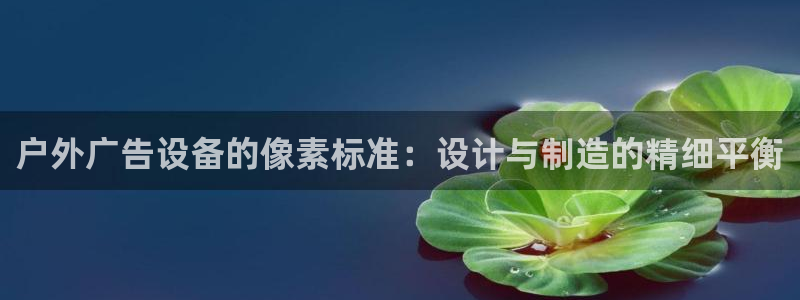 杏宇平台怎么样赚钱：户外广告设备的像素标准：设计与制造的精细平衡