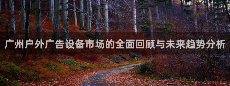 杏宇平台招商电话号码：广州户外广告设备市场的全面回顾与未来趋势分析