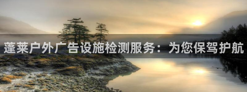 杏宇平台登陆：蓬莱户外广告设施检测服务：为您保驾护航