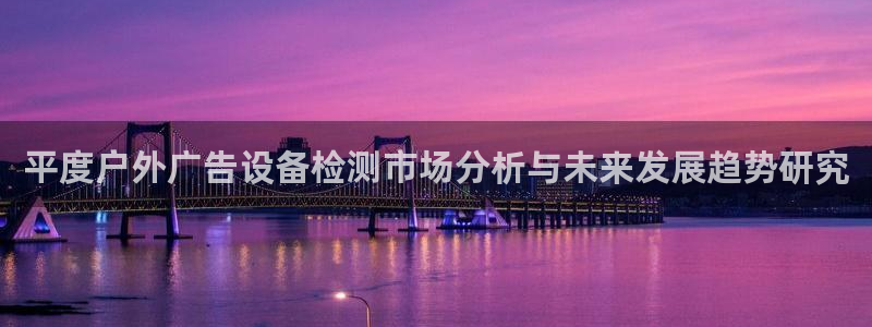 杏宇平台登录方法：平度户外广告设备检测市场分析与未来发展趋势研究