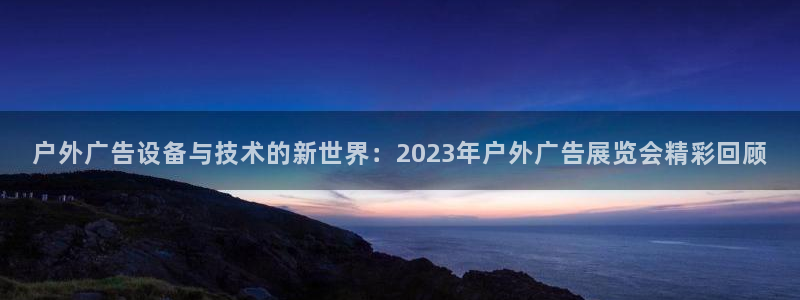 杏宇平台官网注册：户外广告设备与技术的新世界：2023年户外广告展览会精彩回顾